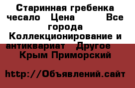 Старинная гребенка чесало › Цена ­ 350 - Все города Коллекционирование и антиквариат » Другое   . Крым,Приморский